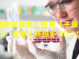 干细胞试管婴儿移植（干细胞试 🪴 管婴儿移植多 🐦 少钱）